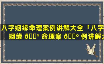 八字姻缘命理案例讲解大全「八字姻缘 💮 命理案 🐺 例讲解大全视频」